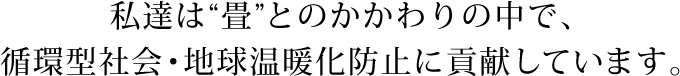 私達は畳とのかかわりの中で、循環型社会･地球温暖化防止に貢献しています。