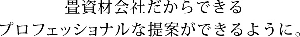 畳資材会社だからできるプロフェッショナルな提案ができるように。